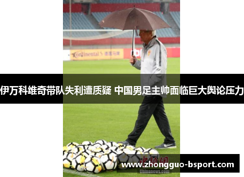 伊万科维奇带队失利遭质疑 中国男足主帅面临巨大舆论压力