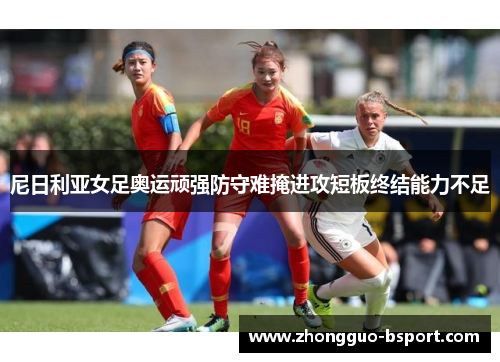 尼日利亚女足奥运顽强防守难掩进攻短板终结能力不足