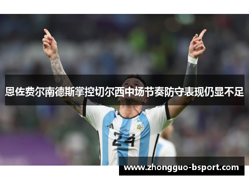 恩佐费尔南德斯掌控切尔西中场节奏防守表现仍显不足 恩佐费尔南德斯掌控切尔西中场节奏防守表现仍显不足