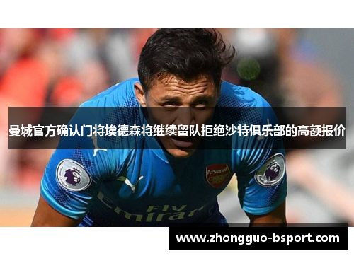 曼城官方确认门将埃德森将继续留队拒绝沙特俱乐部的高额报价