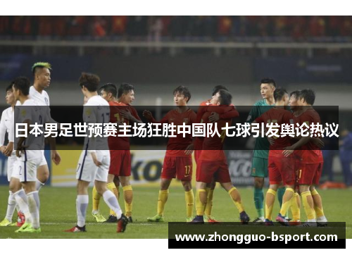 日本男足世预赛主场狂胜中国队七球引发舆论热议