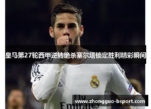 皇马第27轮西甲逆转绝杀塞尔塔锁定胜利精彩瞬间