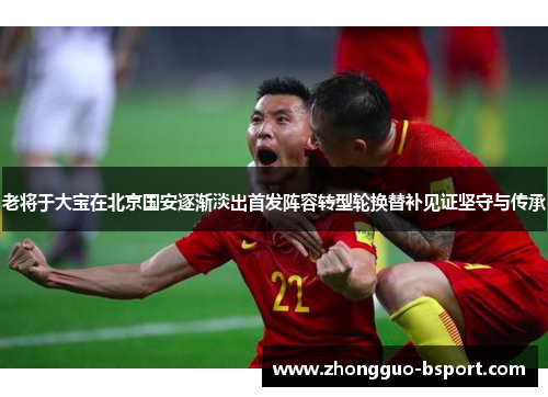 老将于大宝在北京国安逐渐淡出首发阵容转型轮换替补见证坚守与传承