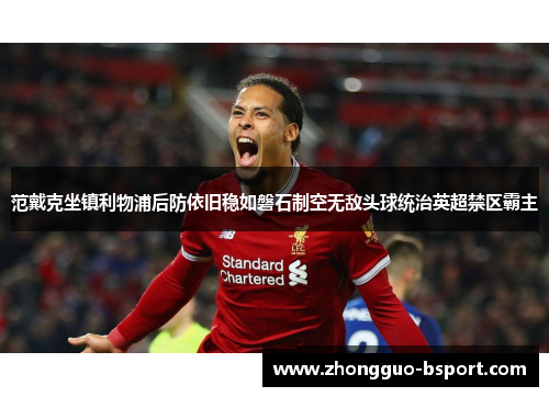 范戴克坐镇利物浦后防依旧稳如磐石制空无敌头球统治英超禁区霸主