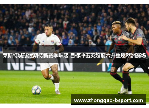 莱斯特城球迷期待新赛季崛起 目标冲击英超前六并重返欧洲赛场