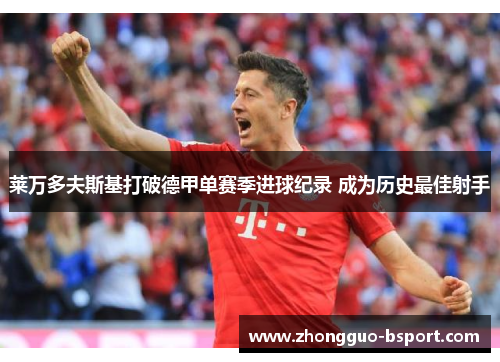 莱万多夫斯基打破德甲单赛季进球纪录 成为历史最佳射手