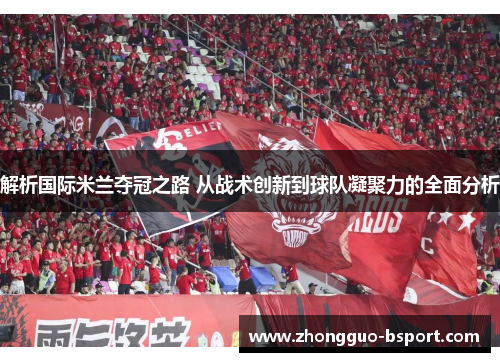 解析国际米兰夺冠之路 从战术创新到球队凝聚力的全面分析