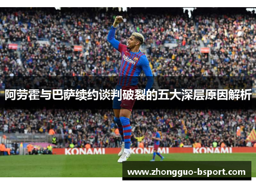阿劳霍与巴萨续约谈判破裂的五大深层原因解析