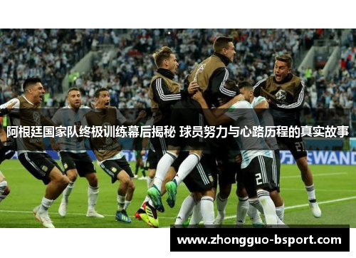 阿根廷国家队终极训练幕后揭秘 球员努力与心路历程的真实故事 阿根廷国家队终极训练幕后揭秘 球员努力与心路历程的真实故事