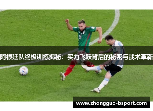 阿根廷队终极训练揭秘：实力飞跃背后的秘密与战术革新
