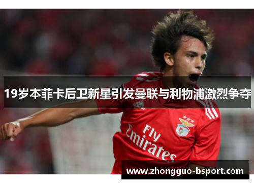 19岁本菲卡后卫新星引发曼联与利物浦激烈争夺 19岁本菲卡后卫新星引发曼联与利物浦激烈争夺