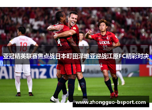 亚冠精英联赛焦点战日本町田泽维亚迎战江原FC精彩对决