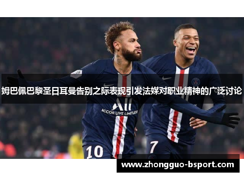 姆巴佩巴黎圣日耳曼告别之际表现引发法媒对职业精神的广泛讨论