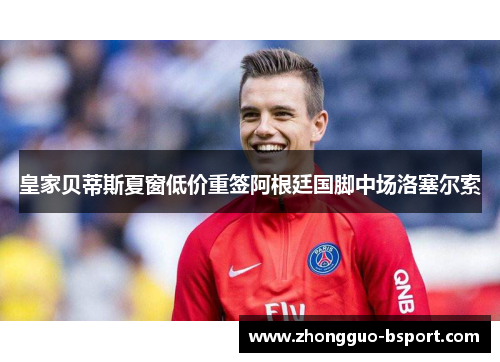 皇家贝蒂斯夏窗低价重签阿根廷国脚中场洛塞尔索 皇家贝蒂斯夏窗低价重签阿根廷国脚中场洛塞尔索