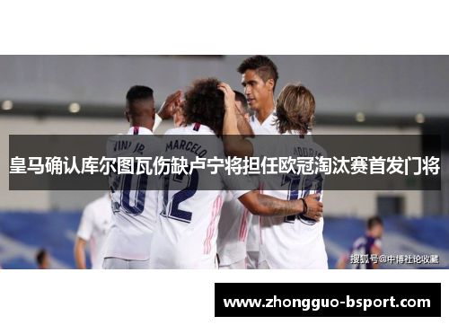 皇马确认库尔图瓦伤缺卢宁将担任欧冠淘汰赛首发门将 皇马确认库尔图瓦伤缺卢宁将担任欧冠淘汰赛首发门将