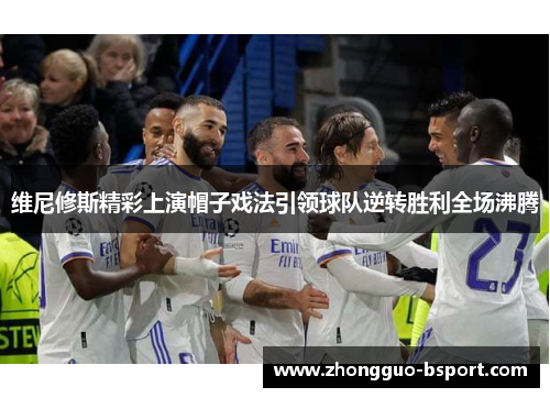 维尼修斯精彩上演帽子戏法引领球队逆转胜利全场沸腾 维尼修斯精彩上演帽子戏法引领球队逆转胜利全场沸腾